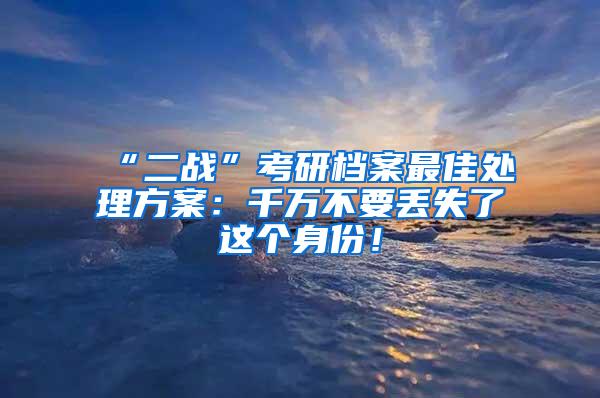 “二战”考研档案最佳处理方案：千万不要丢失了这个身份！