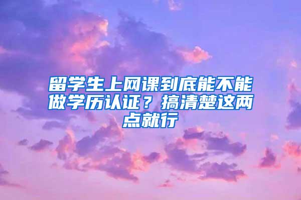 留学生上网课到底能不能做学历认证？搞清楚这两点就行