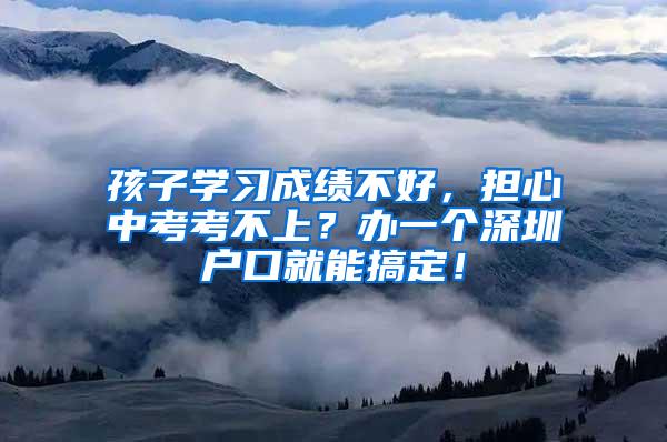 孩子学习成绩不好，担心中考考不上？办一个深圳户口就能搞定！