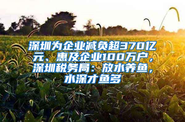 深圳为企业减负超370亿元、惠及企业100万户，深圳税务局：放水养鱼，水深才鱼多