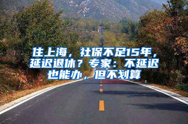 住上海，社保不足15年，延迟退休？专家：不延迟也能办，但不划算