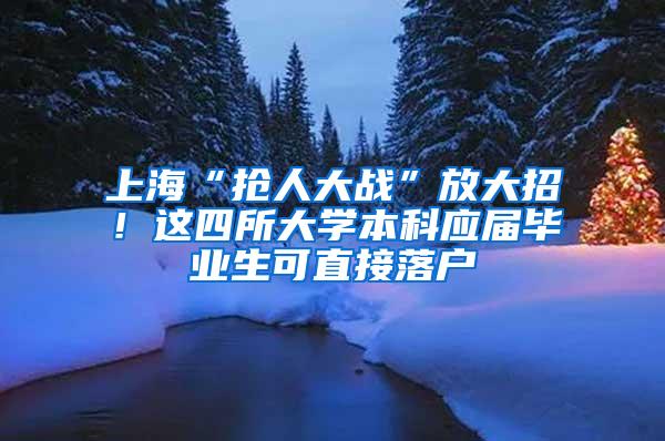 上海“抢人大战”放大招！这四所大学本科应届毕业生可直接落户