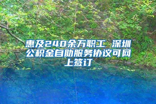 惠及240余万职工 深圳公积金自助服务协议可网上签订