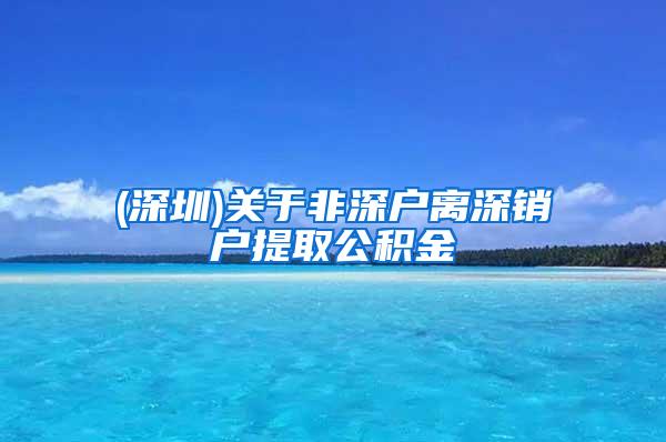 (深圳)关于非深户离深销户提取公积金