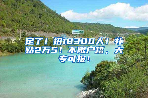 定了！招18300人！补贴2万5！不限户籍，大专可报！