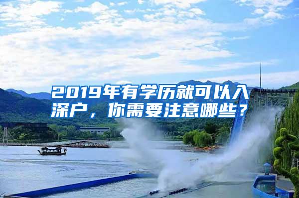 2019年有学历就可以入深户，你需要注意哪些？