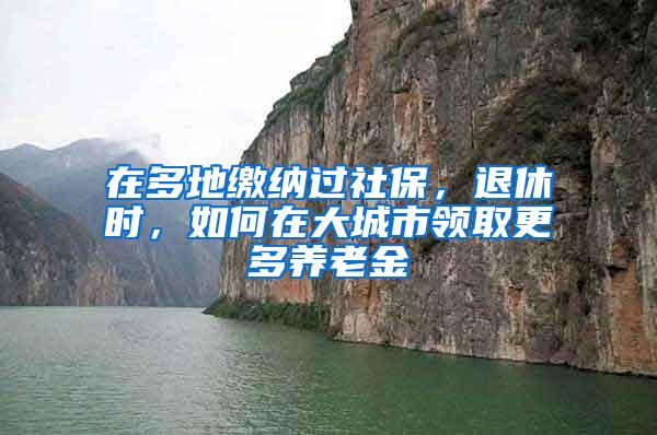 在多地缴纳过社保，退休时，如何在大城市领取更多养老金