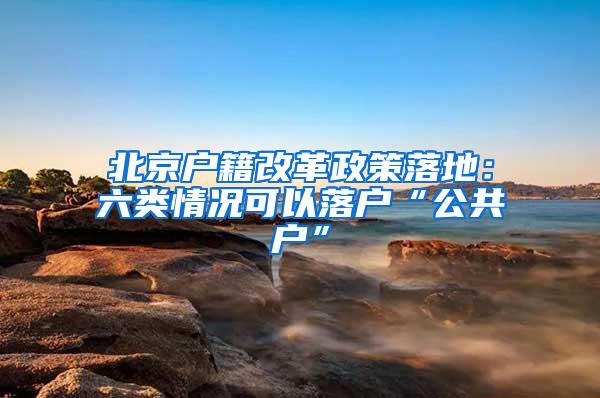 北京户籍改革政策落地：六类情况可以落户“公共户”