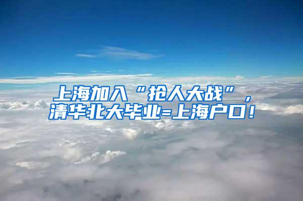 上海加入“抢人大战”，清华北大毕业=上海户口！