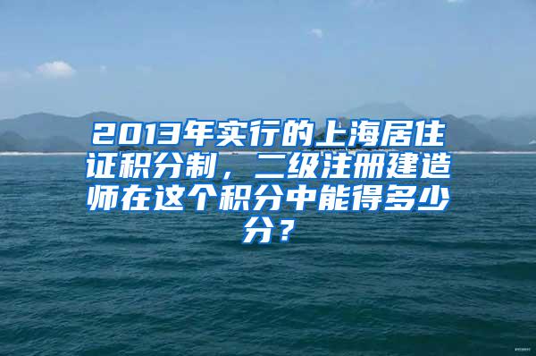 2013年实行的上海居住证积分制，二级注册建造师在这个积分中能得多少分？