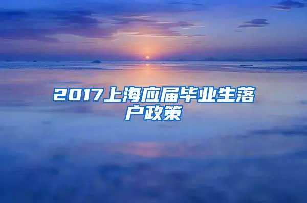 2017上海应届毕业生落户政策