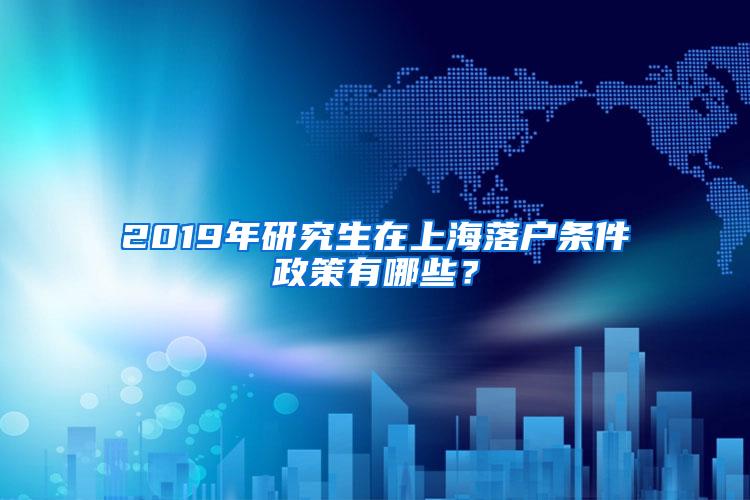 2019年研究生在上海落户条件政策有哪些？