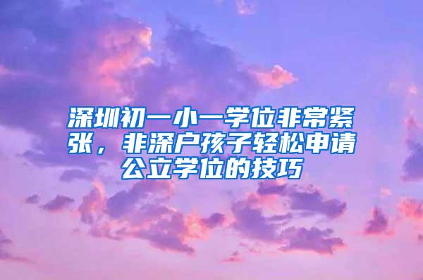 深圳初一小一学位非常紧张，非深户孩子轻松申请公立学位的技巧