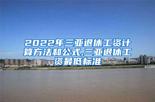 2022年三亚退休工资计算方法和公式,三亚退休工资最低标准