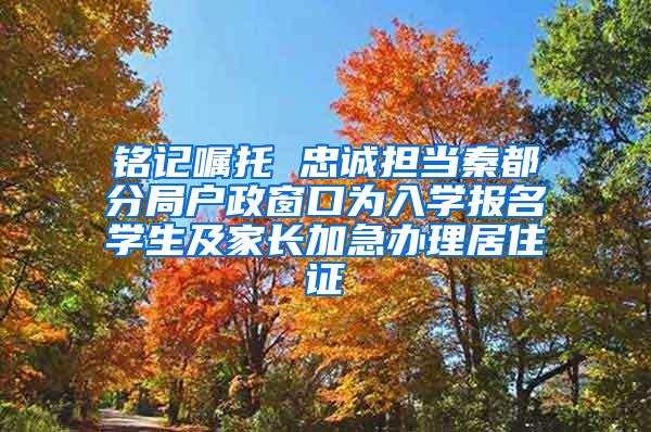 铭记嘱托 忠诚担当秦都分局户政窗口为入学报名学生及家长加急办理居住证