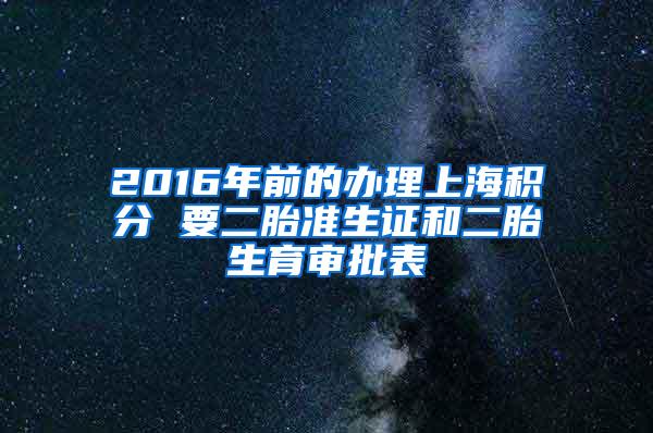 2016年前的办理上海积分 要二胎准生证和二胎生育审批表