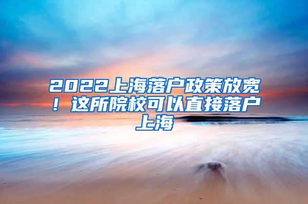 2022上海落户政策放宽！这所院校可以直接落户上海