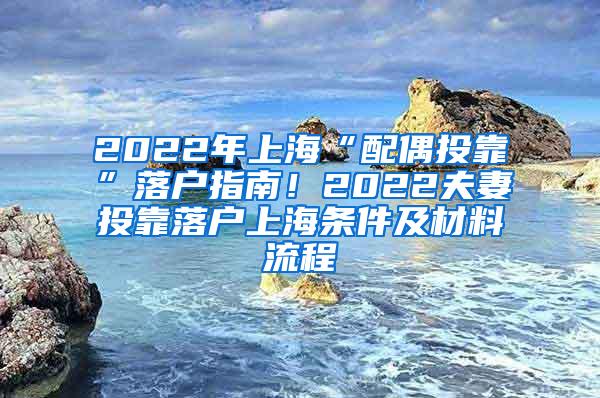 2022年上海“配偶投靠”落户指南！2022夫妻投靠落户上海条件及材料流程