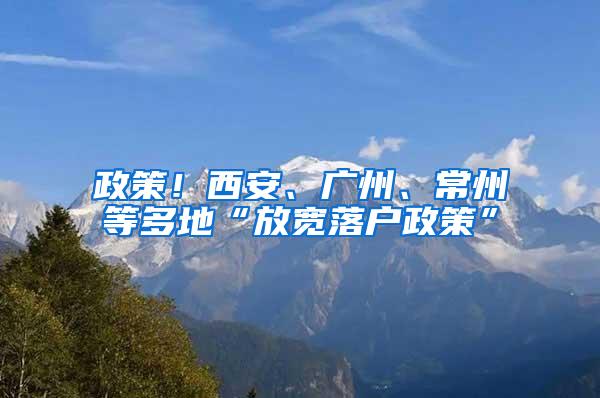 政策！西安、广州、常州等多地“放宽落户政策”