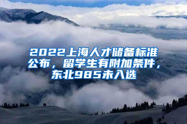 2022上海人才储备标准公布，留学生有附加条件，东北985未入选