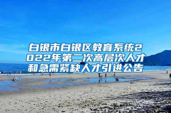 白银市白银区教育系统2022年第二次高层次人才和急需紧缺人才引进公告