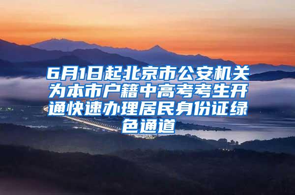 6月1日起北京市公安机关为本市户籍中高考考生开通快速办理居民身份证绿色通道