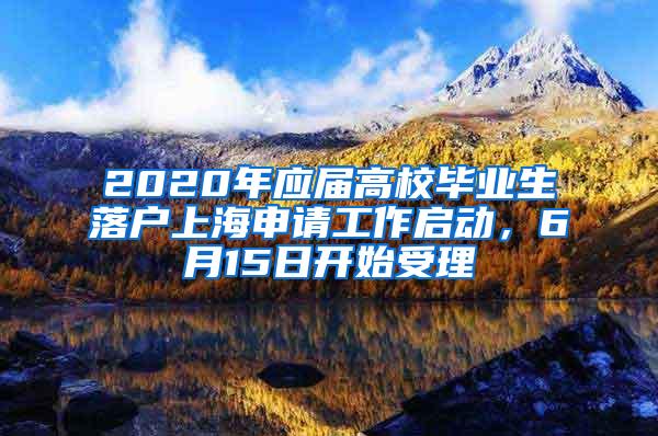 2020年应届高校毕业生落户上海申请工作启动，6月15日开始受理