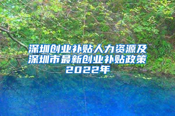 深圳创业补贴人力资源及深圳市最新创业补贴政策2022年