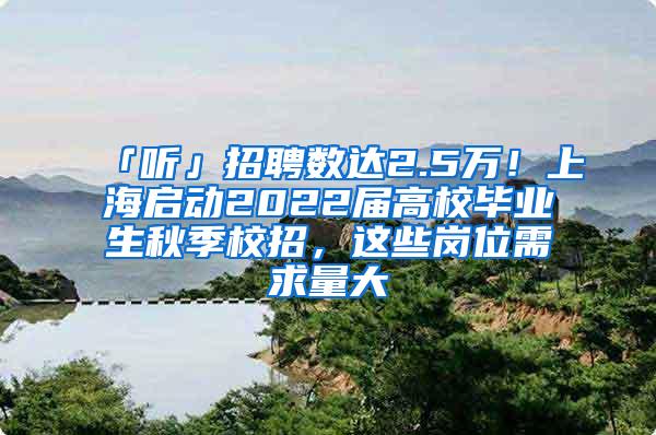 「听」招聘数达2.5万！上海启动2022届高校毕业生秋季校招，这些岗位需求量大