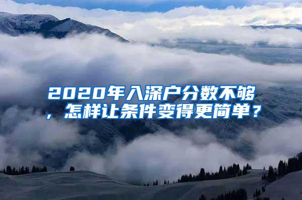 2020年入深户分数不够，怎样让条件变得更简单？