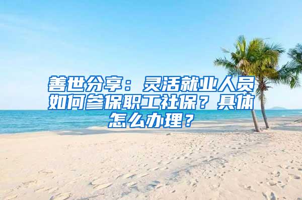 善世分享：灵活就业人员如何参保职工社保？具体怎么办理？