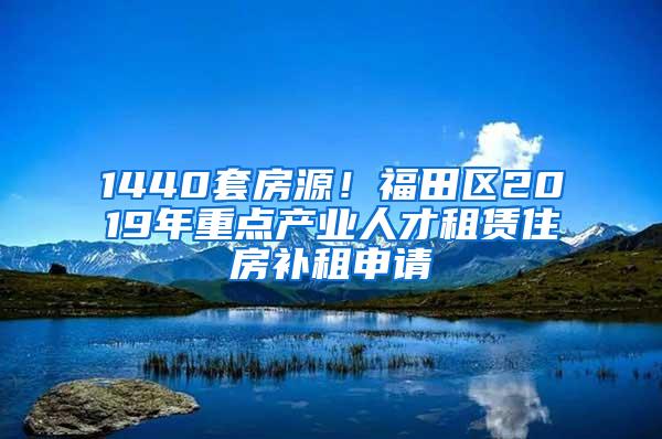 1440套房源！福田区2019年重点产业人才租赁住房补租申请