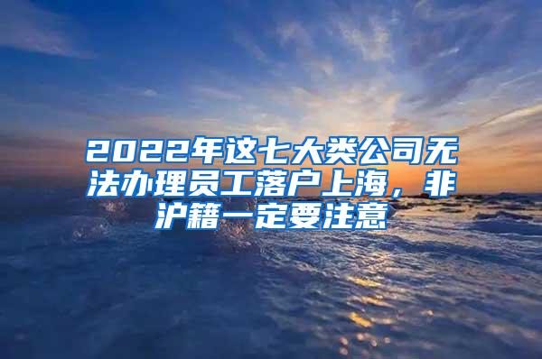 2022年这七大类公司无法办理员工落户上海，非沪籍一定要注意