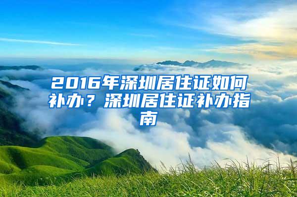 2016年深圳居住证如何补办？深圳居住证补办指南