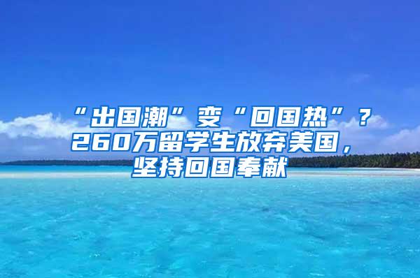 “出国潮”变“回国热”？260万留学生放弃美国，坚持回国奉献