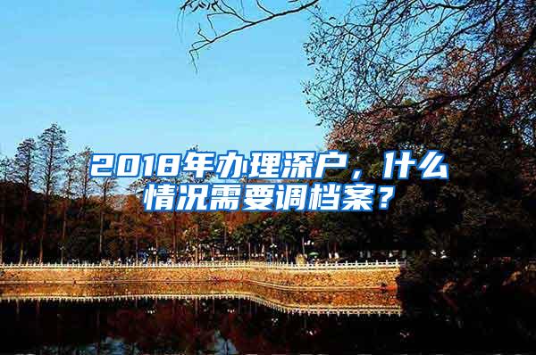 2018年办理深户，什么情况需要调档案？