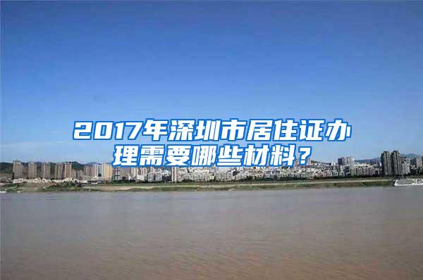 2017年深圳市居住证办理需要哪些材料？