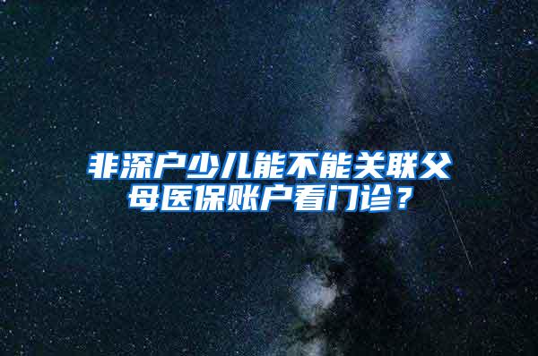 非深户少儿能不能关联父母医保账户看门诊？