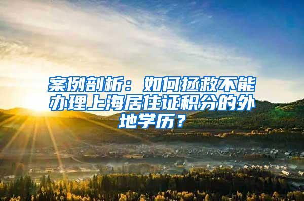 案例剖析：如何拯救不能办理上海居住证积分的外地学历？