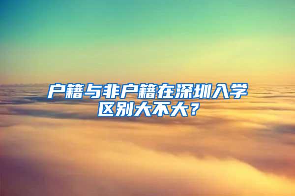 户籍与非户籍在深圳入学区别大不大？