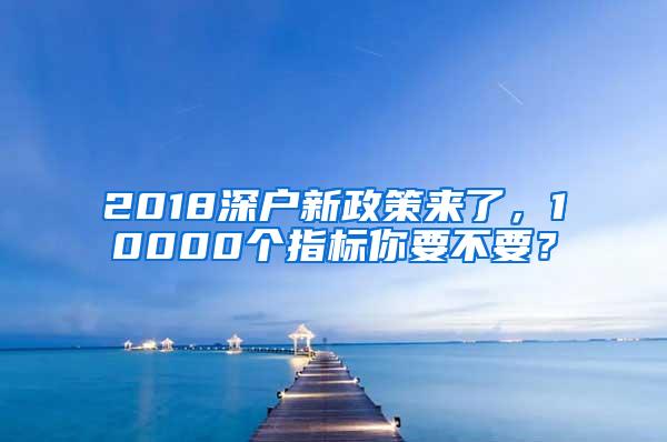 2018深户新政策来了，10000个指标你要不要？