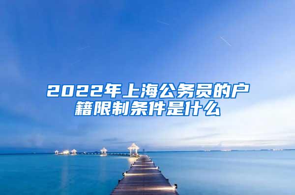 2022年上海公务员的户籍限制条件是什么