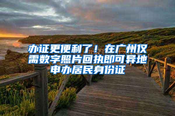 办证更便利了！在广州仅需数字照片回执即可异地申办居民身份证