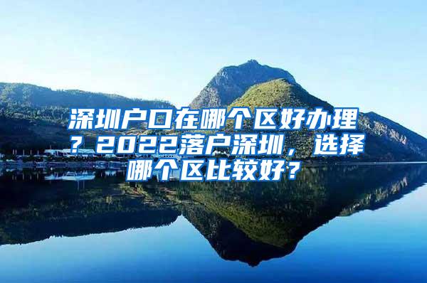 深圳户口在哪个区好办理？2022落户深圳，选择哪个区比较好？