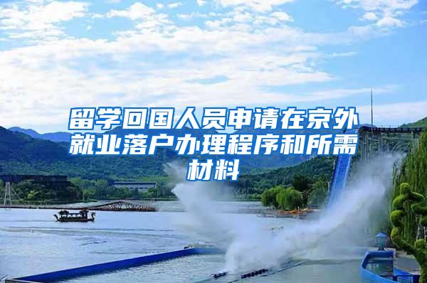 留学回国人员申请在京外就业落户办理程序和所需材料