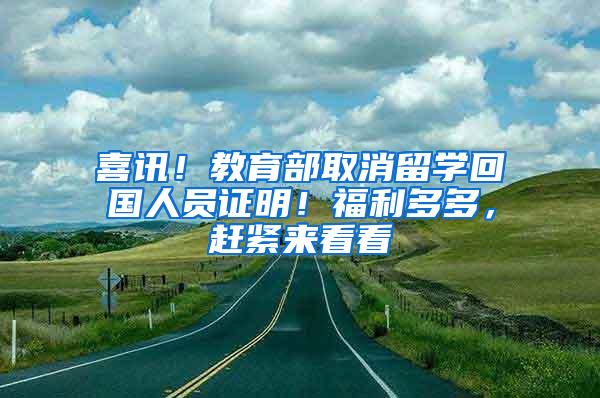 喜讯！教育部取消留学回国人员证明！福利多多，赶紧来看看