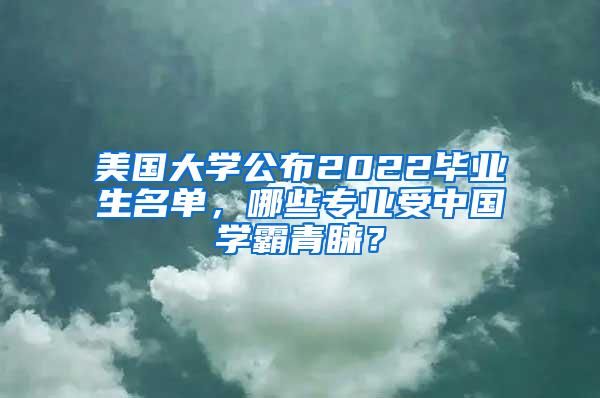 美国大学公布2022毕业生名单，哪些专业受中国学霸青睐？