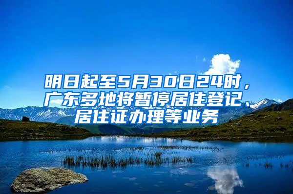 明日起至5月30日24时，广东多地将暂停居住登记、居住证办理等业务