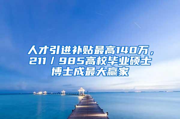 人才引进补贴最高140万，211／985高校毕业硕士博士成最大赢家