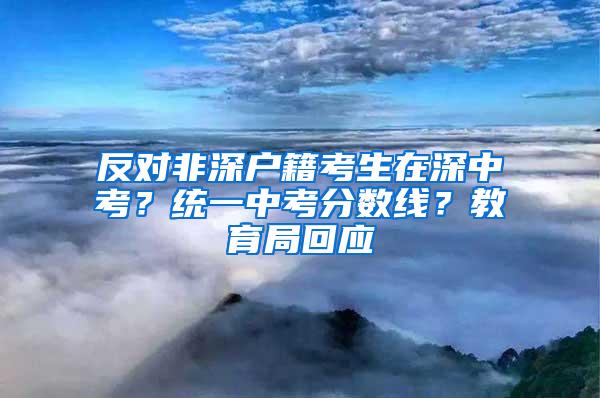 反对非深户籍考生在深中考？统一中考分数线？教育局回应